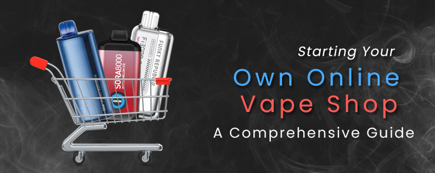 Starting Your Own Online Vape Shop: A Comprehensive Guide